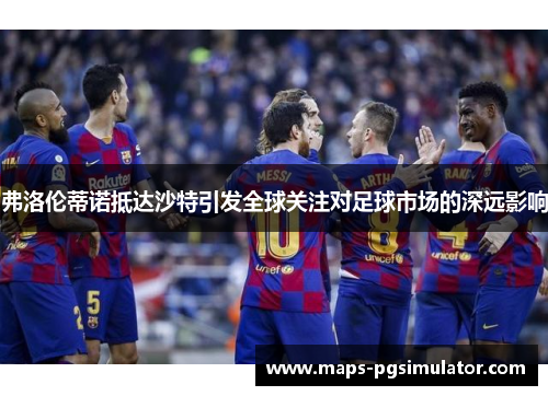 弗洛伦蒂诺抵达沙特引发全球关注对足球市场的深远影响