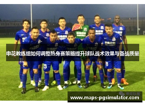 申花教练组如何调整热身赛策略提升球队战术效果与备战质量