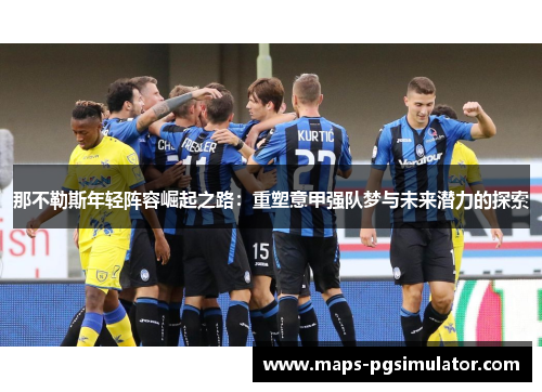 那不勒斯年轻阵容崛起之路：重塑意甲强队梦与未来潜力的探索