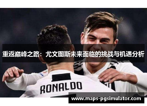 重返巅峰之路：尤文图斯未来面临的挑战与机遇分析