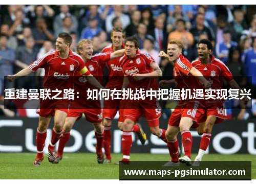 重建曼联之路：如何在挑战中把握机遇实现复兴