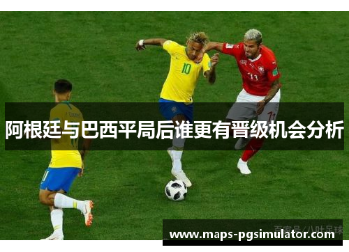 阿根廷与巴西平局后谁更有晋级机会分析