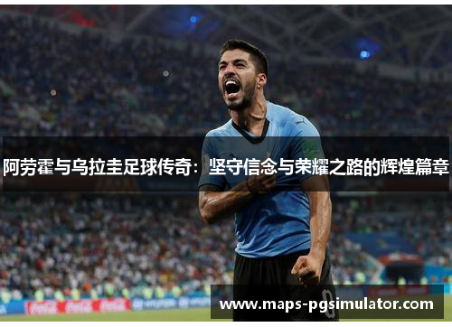 阿劳霍与乌拉圭足球传奇：坚守信念与荣耀之路的辉煌篇章