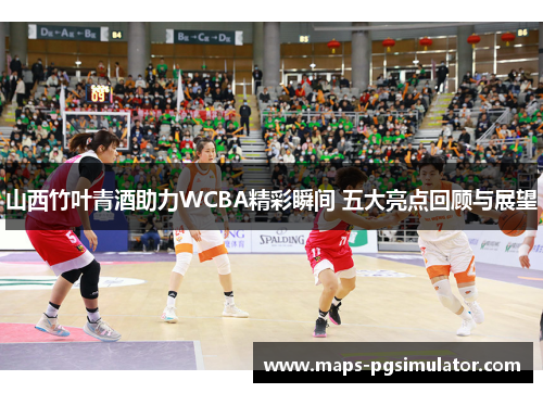 山西竹叶青酒助力WCBA精彩瞬间 五大亮点回顾与展望