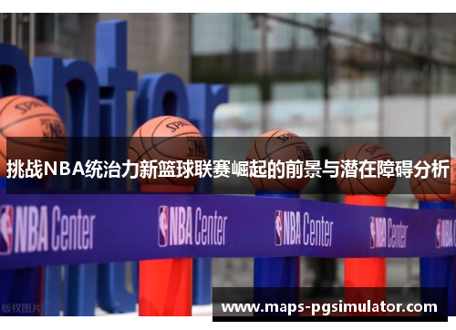 挑战NBA统治力新篮球联赛崛起的前景与潜在障碍分析