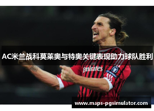 AC米兰战科莫莱奥与特奥关键表现助力球队胜利 AC米兰战科莫莱奥与特奥关键表现助力球队胜利