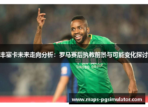 丰塞卡未来走向分析：罗马赛后执教前景与可能变化探讨