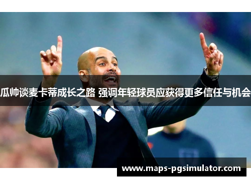 瓜帅谈麦卡蒂成长之路 强调年轻球员应获得更多信任与机会