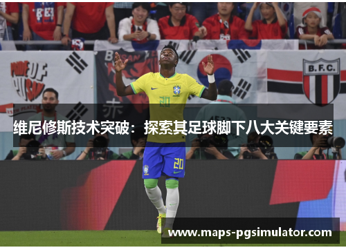 维尼修斯技术突破：探索其足球脚下八大关键要素