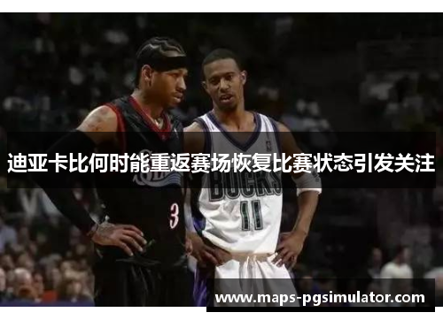 迪亚卡比何时能重返赛场恢复比赛状态引发关注