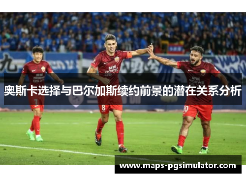 奥斯卡选择与巴尔加斯续约前景的潜在关系分析