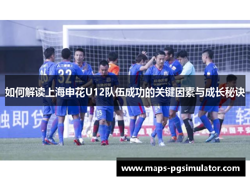 如何解读上海申花U12队伍成功的关键因素与成长秘诀