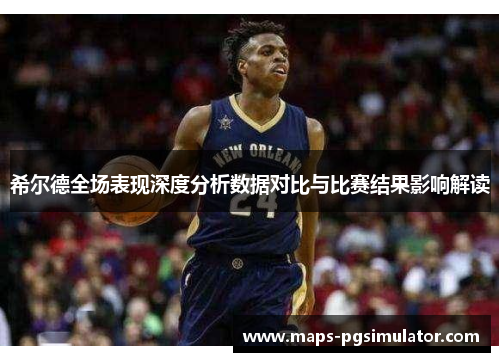 希尔德全场表现深度分析数据对比与比赛结果影响解读
