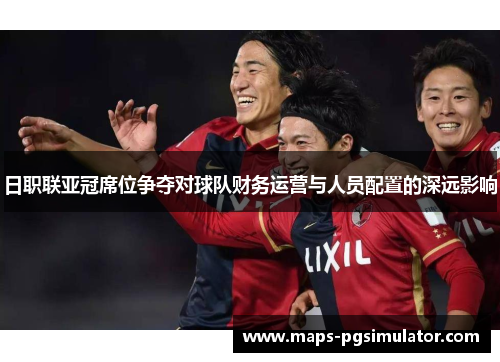 日职联亚冠席位争夺对球队财务运营与人员配置的深远影响