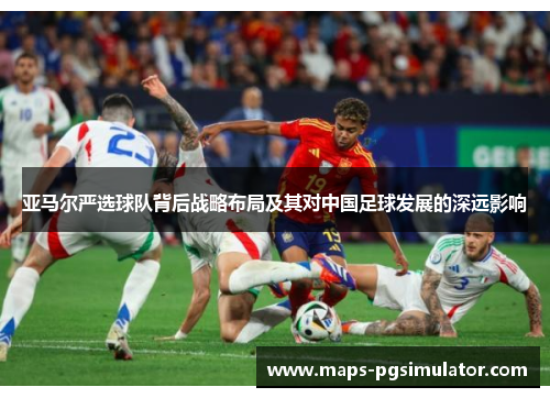 亚马尔严选球队背后战略布局及其对中国足球发展的深远影响