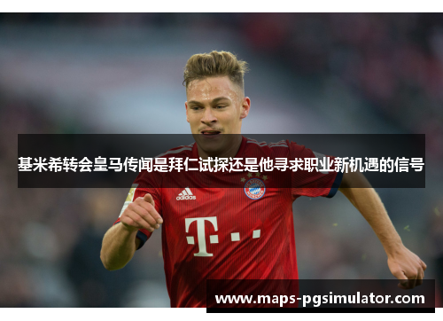 基米希转会皇马传闻是拜仁试探还是他寻求职业新机遇的信号