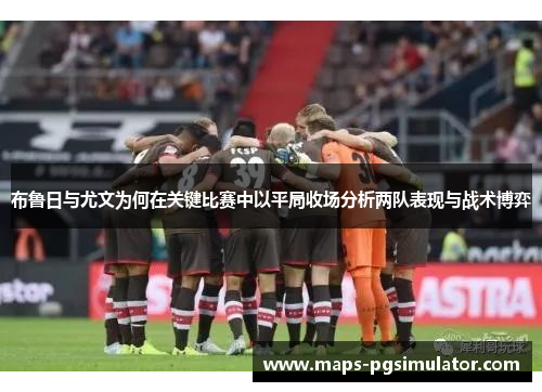 布鲁日与尤文为何在关键比赛中以平局收场分析两队表现与战术博弈