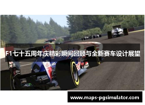 F1七十五周年庆精彩瞬间回顾与全新赛车设计展望