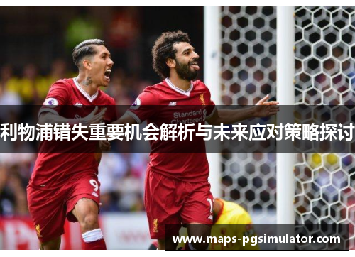 利物浦错失重要机会解析与未来应对策略探讨