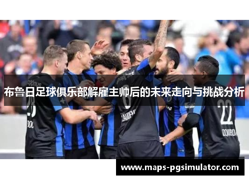 布鲁日足球俱乐部解雇主帅后的未来走向与挑战分析