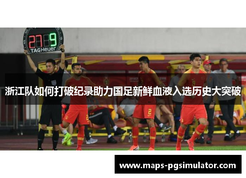 浙江队如何打破纪录助力国足新鲜血液入选历史大突破