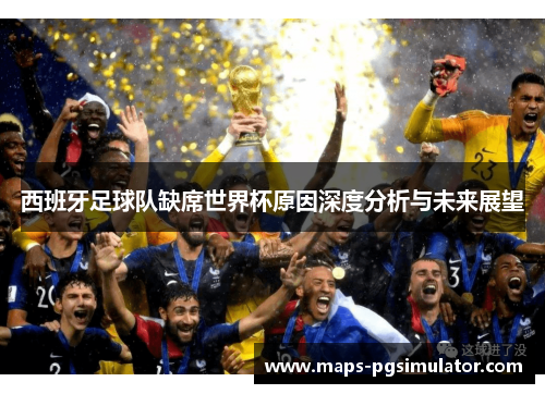 西班牙足球队缺席世界杯原因深度分析与未来展望