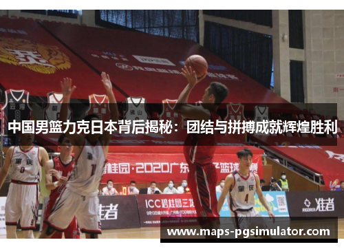 中国男篮力克日本背后揭秘：团结与拼搏成就辉煌胜利