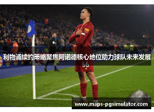 利物浦续约策略聚焦阿诺德核心地位助力球队未来发展