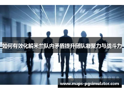 如何有效化解米兰队内矛盾提升团队凝聚力与战斗力
