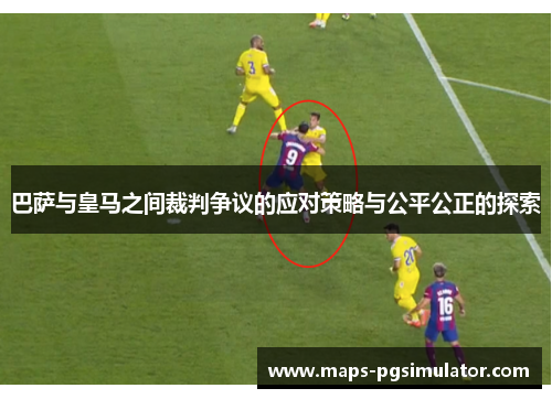 巴萨与皇马之间裁判争议的应对策略与公平公正的探索 巴萨与皇马之间裁判争议的应对策略与公平公正的探索