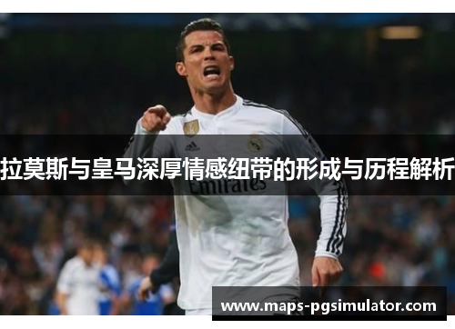 拉莫斯与皇马深厚情感纽带的形成与历程解析
