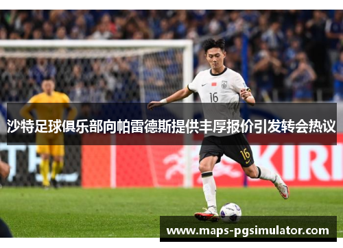 沙特足球俱乐部向帕雷德斯提供丰厚报价引发转会热议