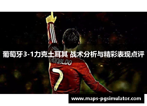 葡萄牙3-1力克土耳其 战术分析与精彩表现点评