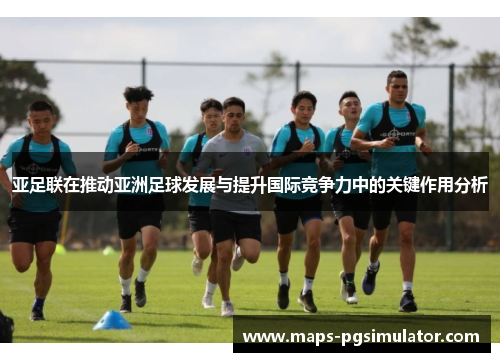 亚足联在推动亚洲足球发展与提升国际竞争力中的关键作用分析