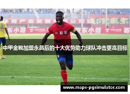 中甲金靴加盟永昌后的十大优势助力球队冲击更高目标