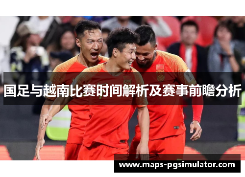 国足与越南比赛时间解析及赛事前瞻分析