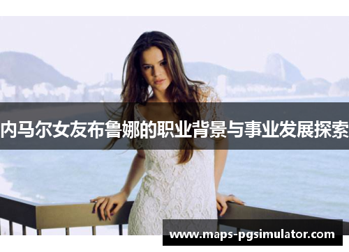 内马尔女友布鲁娜的职业背景与事业发展探索