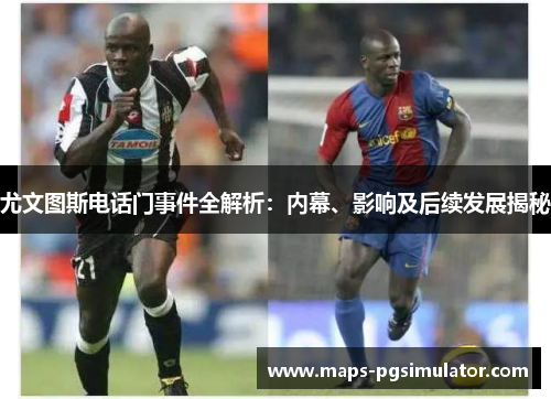 尤文图斯电话门事件全解析：内幕、影响及后续发展揭秘