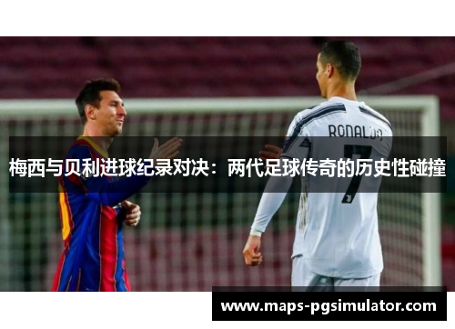梅西与贝利进球纪录对决：两代足球传奇的历史性碰撞