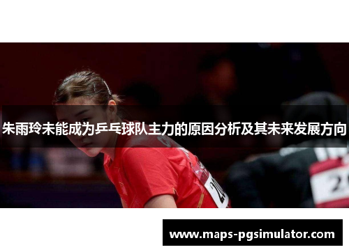 朱雨玲未能成为乒乓球队主力的原因分析及其未来发展方向
