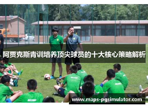 阿贾克斯青训培养顶尖球员的十大核心策略解析