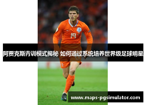阿贾克斯青训模式揭秘 如何通过系统培养世界级足球明星