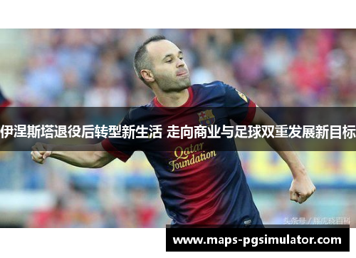 伊涅斯塔退役后转型新生活 走向商业与足球双重发展新目标