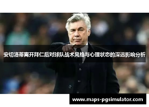 安切洛蒂离开拜仁后对球队战术风格与心理状态的深远影响分析