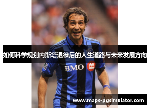 如何科学规划内斯塔退役后的人生道路与未来发展方向