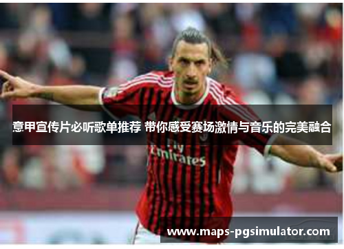 意甲宣传片必听歌单推荐 带你感受赛场激情与音乐的完美融合