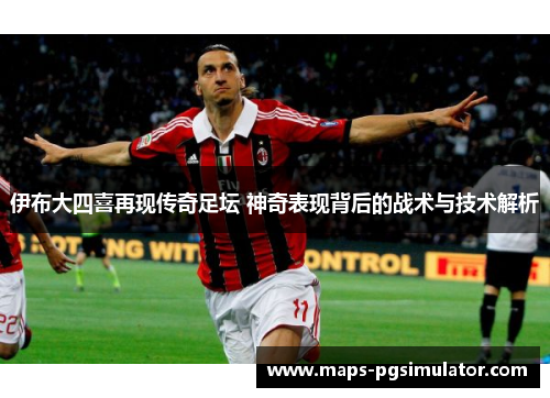 伊布大四喜再现传奇足坛 神奇表现背后的战术与技术解析