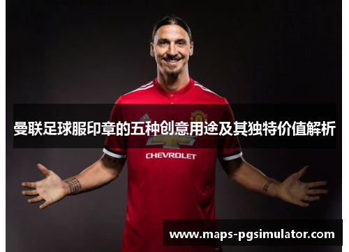 曼联足球服印章的五种创意用途及其独特价值解析 曼联足球服印章的五种创意用途及其独特价值解析