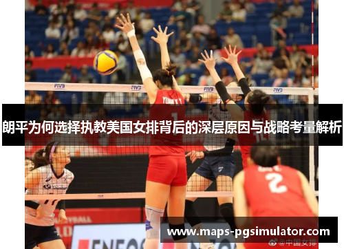 朗平为何选择执教美国女排背后的深层原因与战略考量解析
