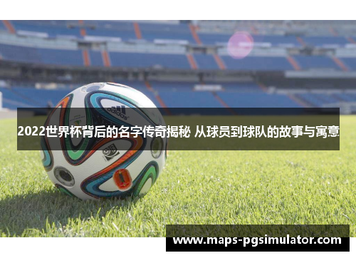 2022世界杯背后的名字传奇揭秘 从球员到球队的故事与寓意